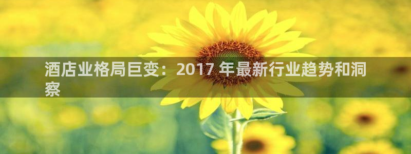 威廉希尔足球网|酒店业格局巨变：2017 年最新行业趋势和洞